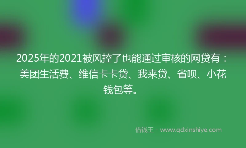 2025年的2021被风控了也能通过审核的网贷有：美团生活费、维信卡卡贷、我来贷、省呗、小花钱包等。