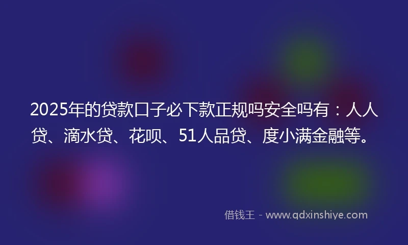 2025年的贷款口子必下款正规吗安全吗有：人人贷、滴水贷、花呗、51人品贷、度小满金融等。