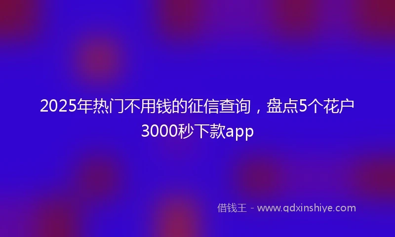 2025年热门不用钱的征信查询，盘点5个花户3000秒下款app