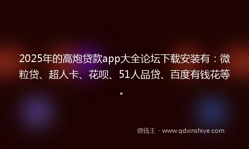 2025年的高炮贷款app大全论坛下载安装有：微粒贷、超人卡、花呗、51人品贷、百度有钱花等。
