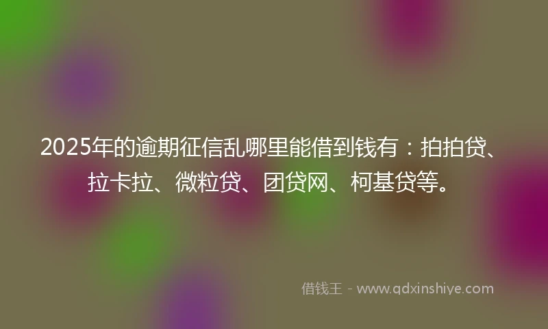 2025年的逾期征信乱哪里能借到钱有：拍拍贷、拉卡拉、微粒贷、团贷网、柯基贷等。
