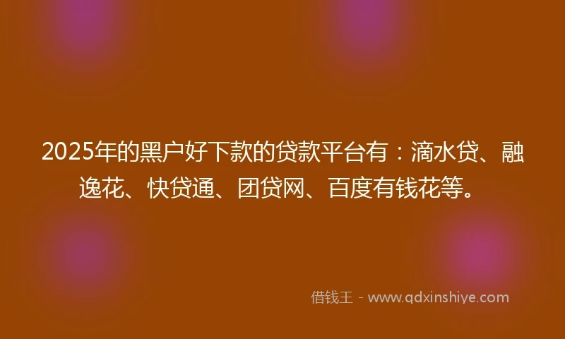 2025年的黑户好下款的贷款平台有：滴水贷、融逸花、快贷通、团贷网、百度有钱花等。