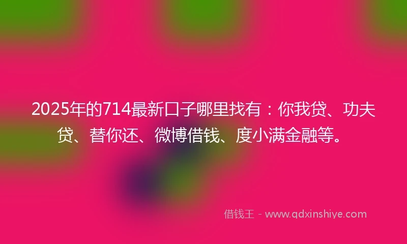 2025年的714最新口子哪里找有：你我贷、功夫贷、替你还、微博借钱、度小满金融等。
