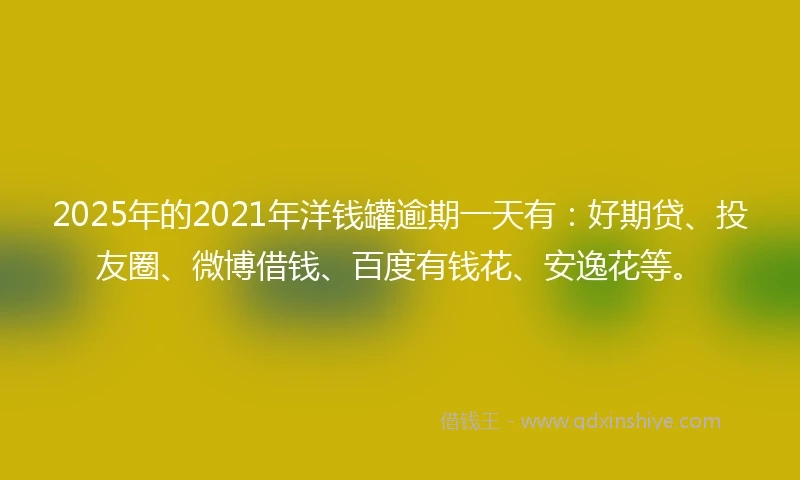 2025年的2021年洋钱罐逾期一天有：好期贷、投友圈、微博借钱、百度有钱花、安逸花等。