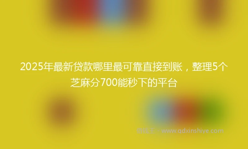 2025年最新贷款哪里最可靠直接到账，整理5个芝麻分700能秒下的平台