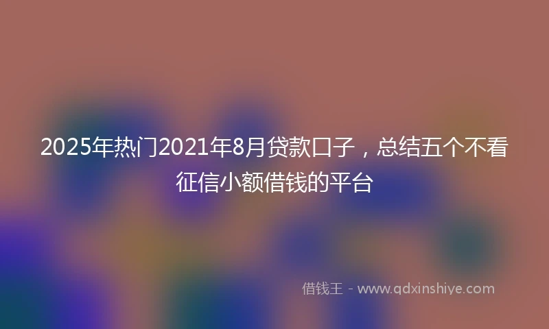 2025年热门2021年8月贷款口子，总结五个不看征信小额借钱的平台