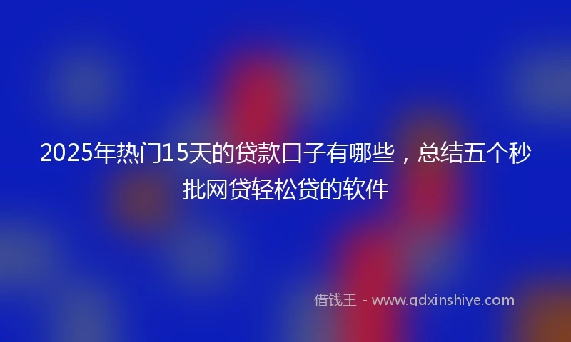2025年热门15天的贷款口子有哪些，总结五个秒批网贷轻松贷的软件