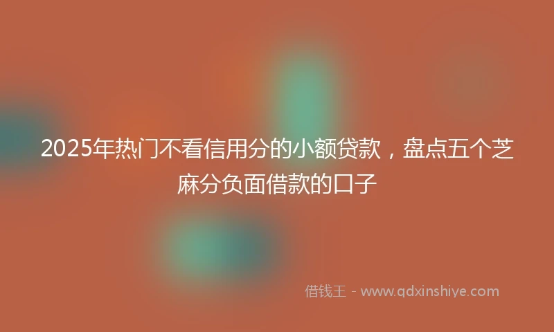2025年热门不看信用分的小额贷款，盘点五个芝麻分负面借款的口子