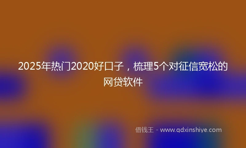 2025年热门2020好口子，梳理5个对征信宽松的网贷软件