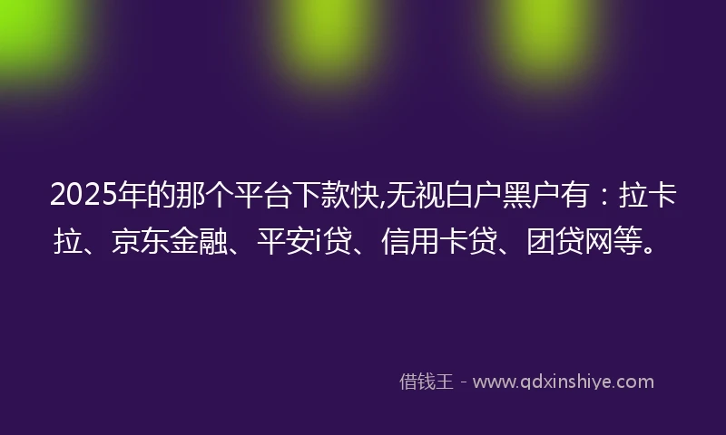 2025年的那个平台下款快,无视白户黑户有：拉卡拉、京东金融、平安i贷、信用卡贷、团贷网等。