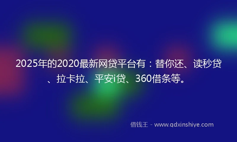 2025年的2020最新网贷平台有：替你还、读秒贷、拉卡拉、平安i贷、360借条等。