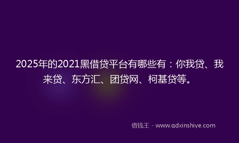 2025年的2021黑借贷平台有哪些有：你我贷、我来贷、东方汇、团贷网、柯基贷等。