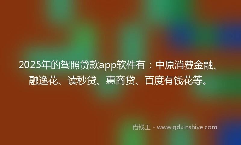 2025年的驾照贷款app软件有：中原消费金融、融逸花、读秒贷、惠商贷、百度有钱花等。
