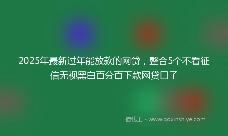 2025年最新过年能放款的网贷，整合5个不看征信无视黑白百分百下款网贷口子