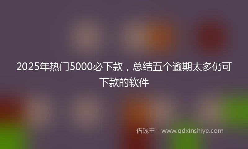 2025年热门5000必下款，总结五个逾期太多仍可下款的软件