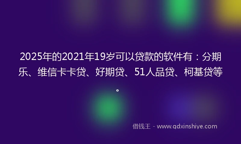 2025年的2021年19岁可以贷款的软件有：分期乐、维信卡卡贷、好期贷、51人品贷、柯基贷等。