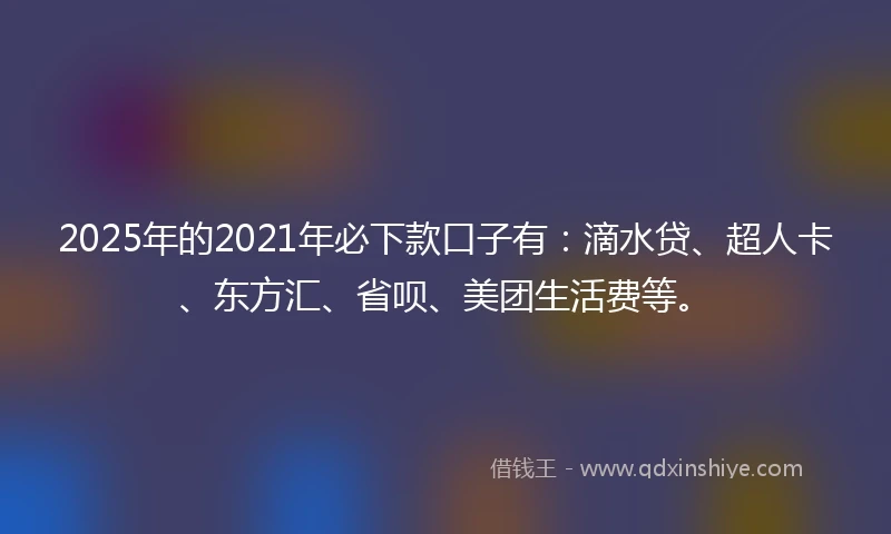2025年的2021年必下款口子有：滴水贷、超人卡、东方汇、省呗、美团生活费等。