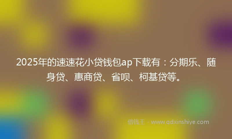 2025年的速速花小贷钱包ap下载有：分期乐、随身贷、惠商贷、省呗、柯基贷等。