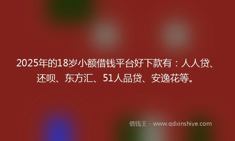2025年的18岁小额借钱平台好下款有：人人贷、还呗、东方汇、51人品贷、安逸花等。