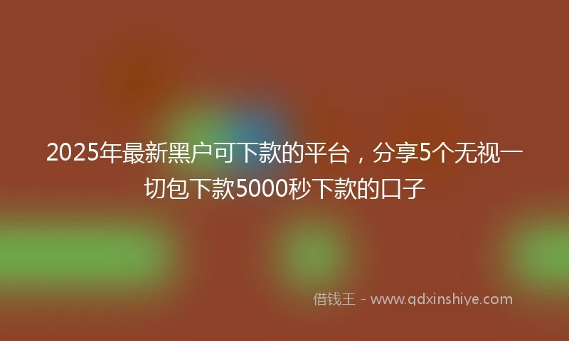 2025年最新黑户可下款的平台，分享5个无视一切包下款5000秒下款的口子