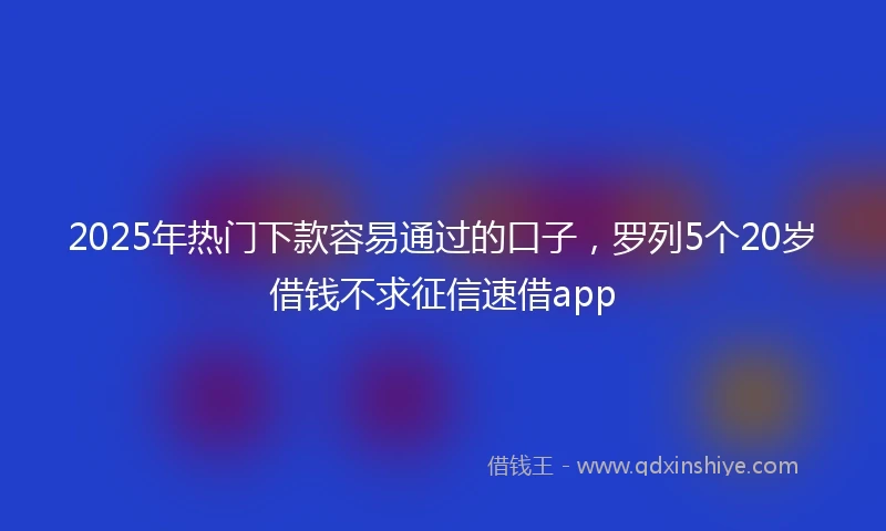 2025年热门下款容易通过的口子，罗列5个20岁借钱不求征信速借app