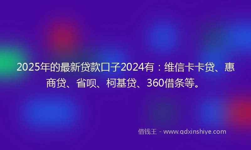 2025年的最新贷款口子2024有：维信卡卡贷、惠商贷、省呗、柯基贷、360借条等。