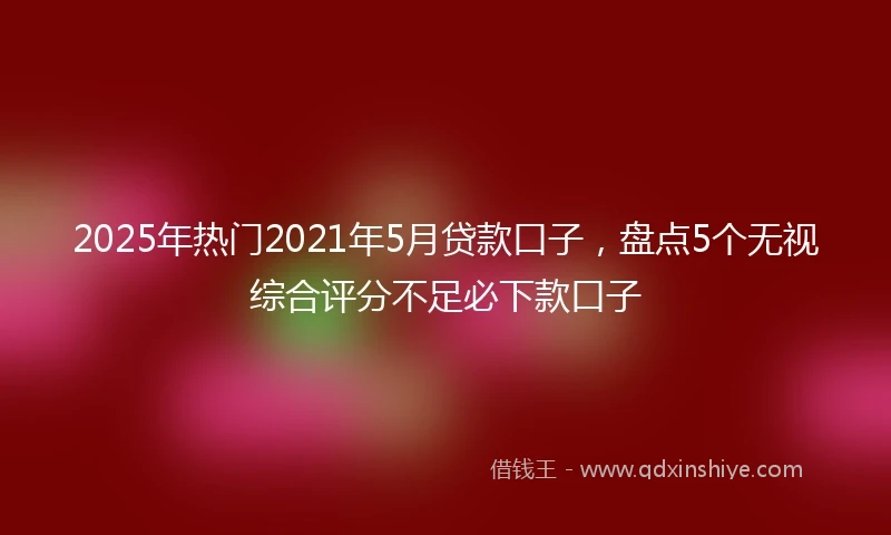 2025年热门2021年5月贷款口子，盘点5个无视综合评分不足必下款口子