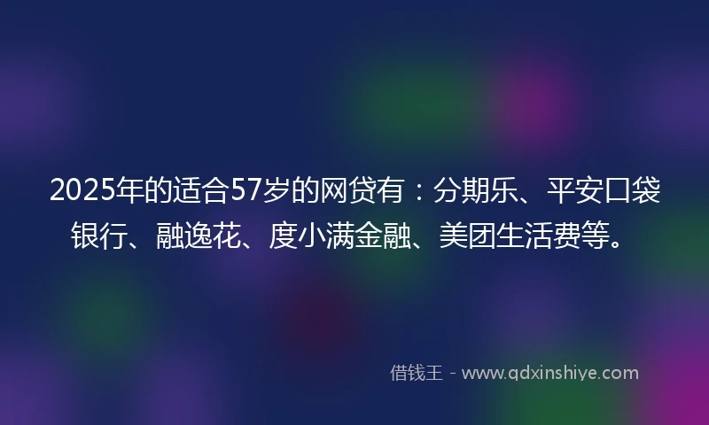 2025年的适合57岁的网贷有：分期乐、平安口袋银行、融逸花、度小满金融、美团生活费等。