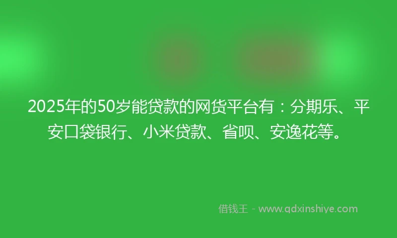 2025年的50岁能贷款的网货平台有：分期乐、平安口袋银行、小米贷款、省呗、安逸花等。