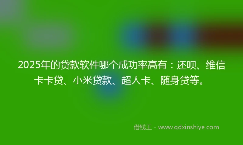 2025年的贷款软件哪个成功率高有：还呗、维信卡卡贷、小米贷款、超人卡、随身贷等。