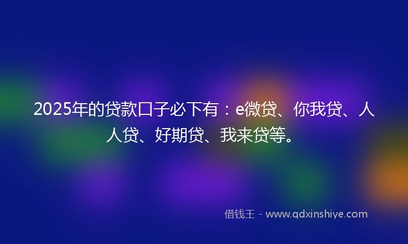 2025年的贷款口子必下有：e微贷、你我贷、人人贷、好期贷、我来贷等。