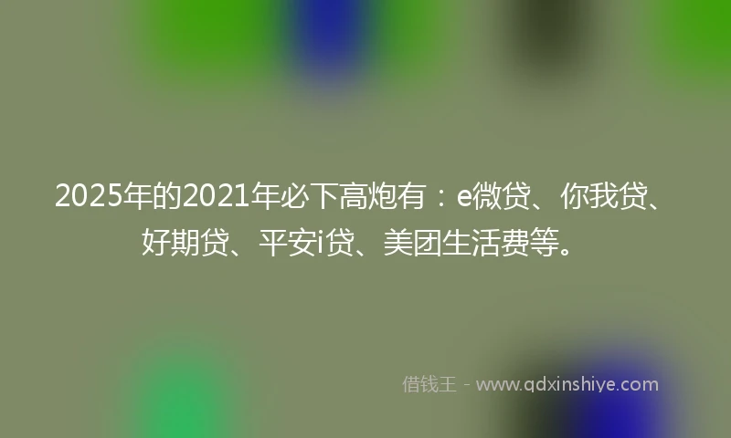 2025年的2021年必下高炮有：e微贷、你我贷、好期贷、平安i贷、美团生活费等。