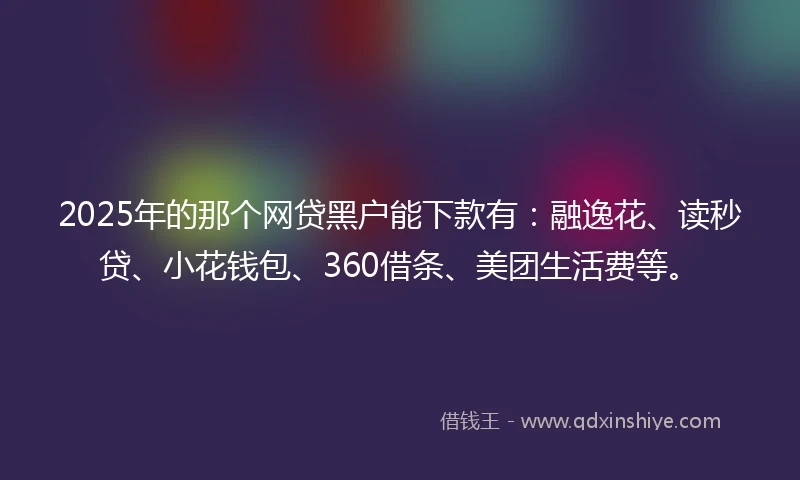 2025年的那个网贷黑户能下款有：融逸花、读秒贷、小花钱包、360借条、美团生活费等。