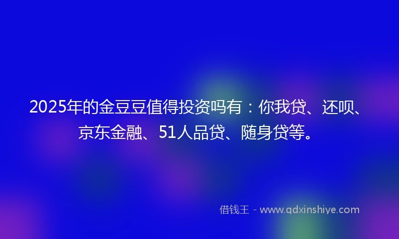 2025年的金豆豆值得投资吗有：你我贷、还呗、京东金融、51人品贷、随身贷等。