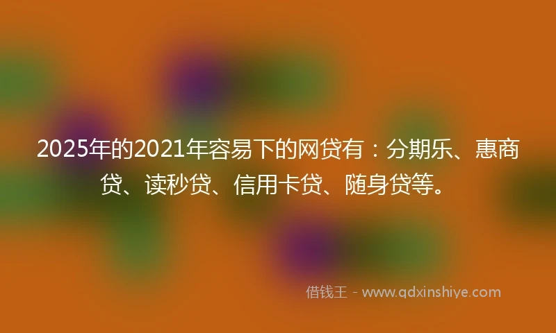 2025年的2021年容易下的网贷有：分期乐、惠商贷、读秒贷、信用卡贷、随身贷等。