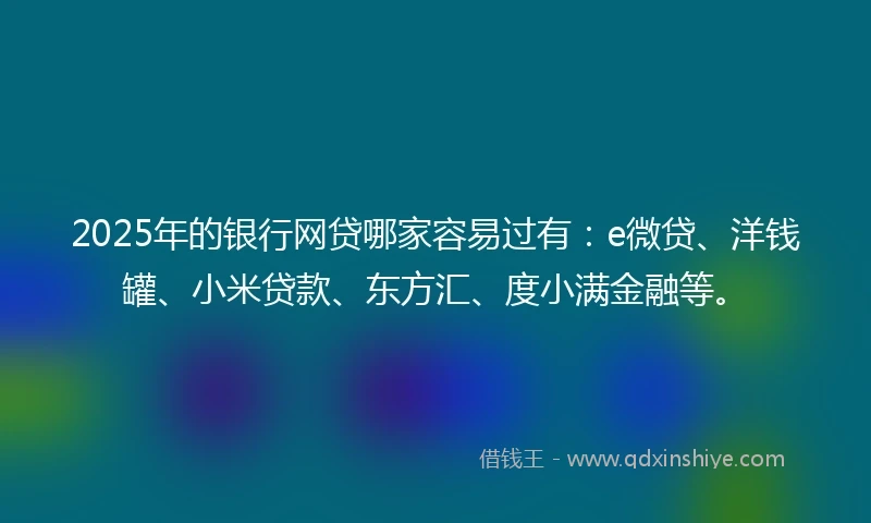 2025年的银行网贷哪家容易过有：e微贷、洋钱罐、小米贷款、东方汇、度小满金融等。