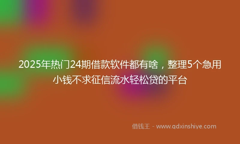 2025年热门24期借款软件都有啥，整理5个急用小钱不求征信流水轻松贷的平台