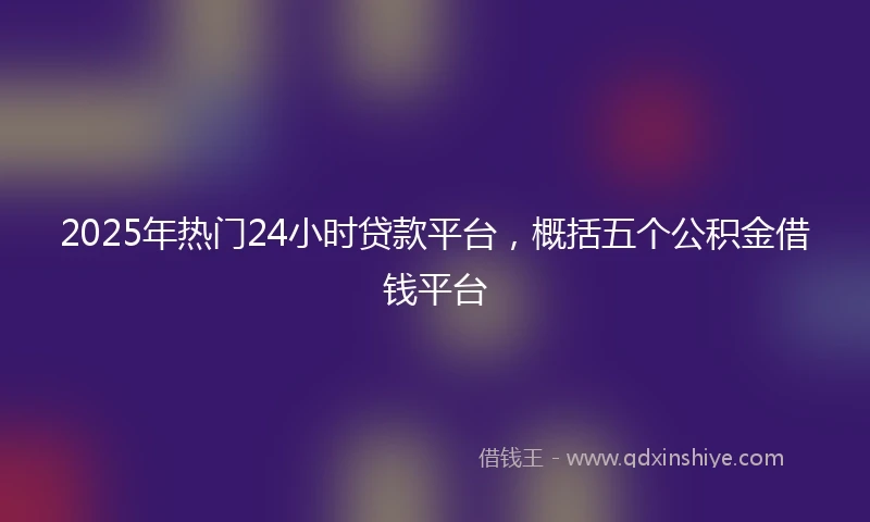 2025年热门24小时贷款平台，概括五个公积金借钱平台