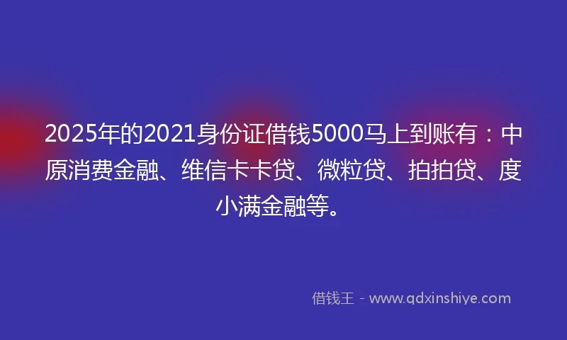2025年的2021身份证借钱5000马上到账有：中原消费金融、维信卡卡贷、微粒贷、拍拍贷、度小满金融等。