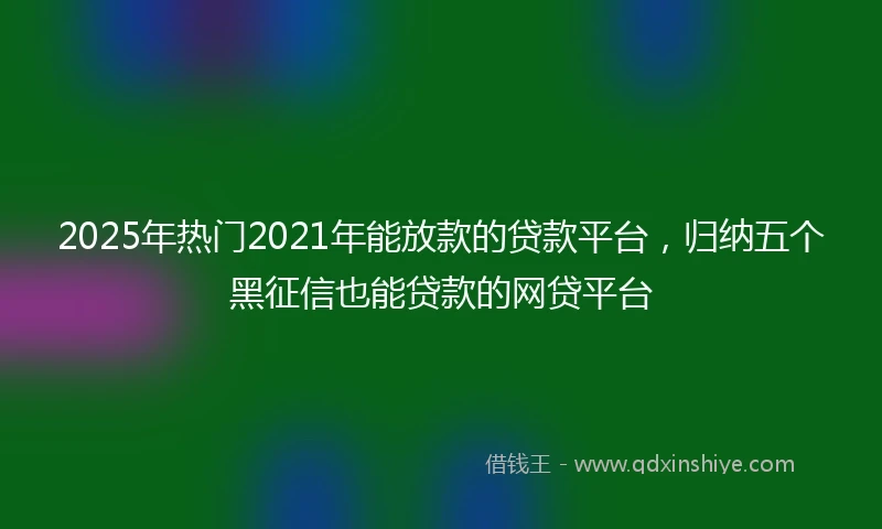 2025年热门2021年能放款的贷款平台，归纳五个黑征信也能贷款的网贷平台