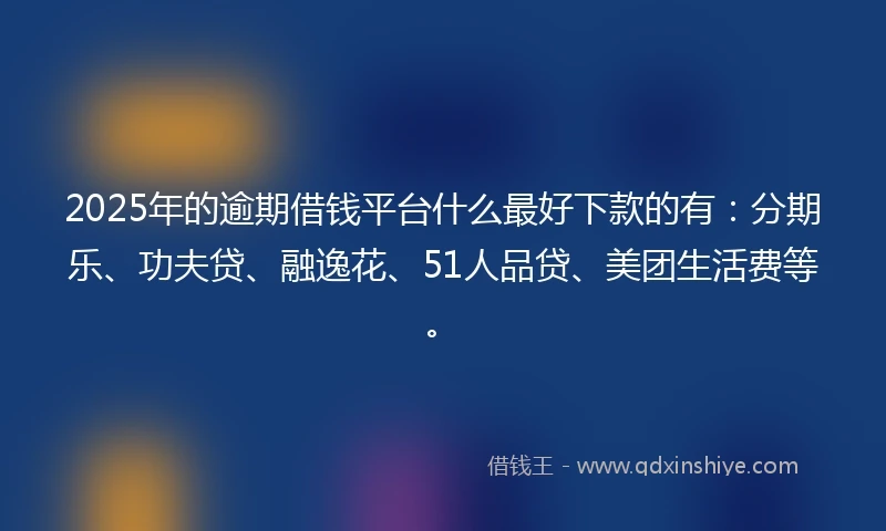 2025年的逾期借钱平台什么最好下款的有：分期乐、功夫贷、融逸花、51人品贷、美团生活费等。