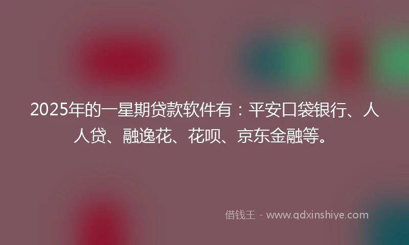 2025年的一星期贷款软件有：平安口袋银行、人人贷、融逸花、花呗、京东金融等。