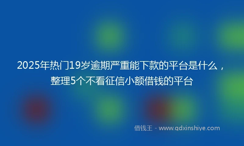 2025年热门19岁逾期严重能下款的平台是什么，整理5个不看征信小额借钱的平台