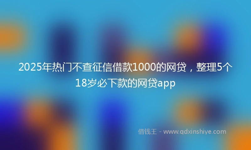 2025年热门不查征信借款1000的网贷，整理5个18岁必下款的网贷app