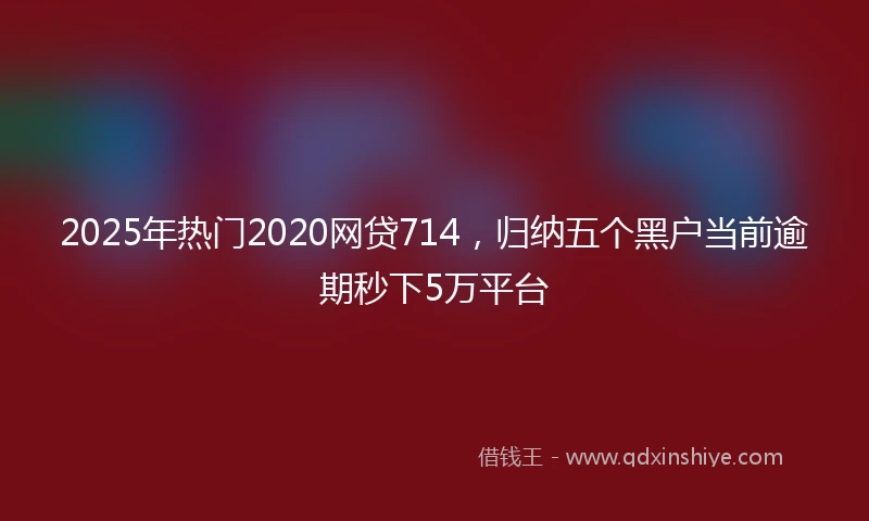 2025年热门2020网贷714，归纳五个黑户当前逾期秒下5万平台