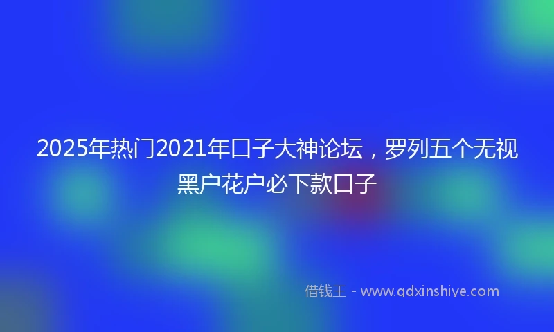 2025年热门2021年口子大神论坛，罗列五个无视黑户花户必下款口子
