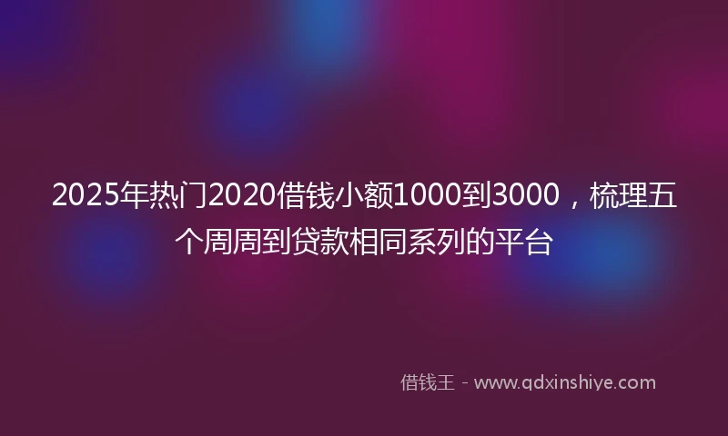 2025年热门2020借钱小额1000到3000，梳理五个周周到贷款相同系列的平台