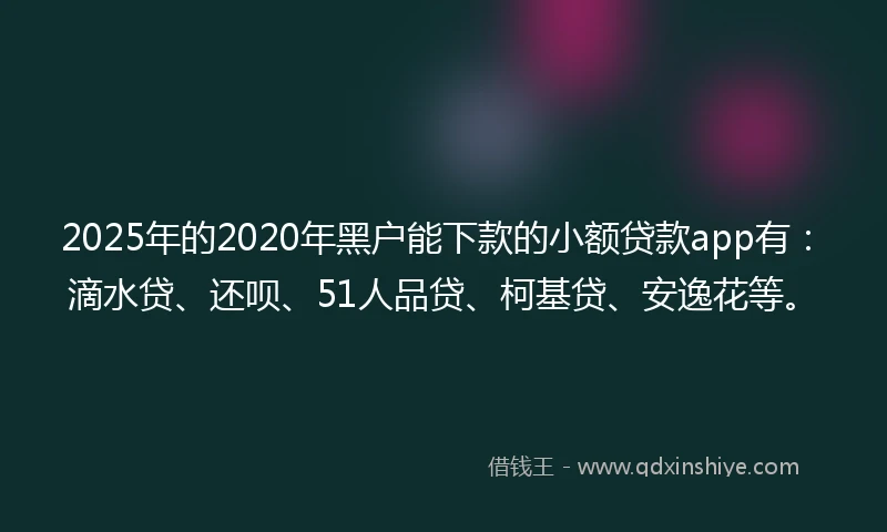 2025年的2020年黑户能下款的小额贷款app有：滴水贷、还呗、51人品贷、柯基贷、安逸花等。