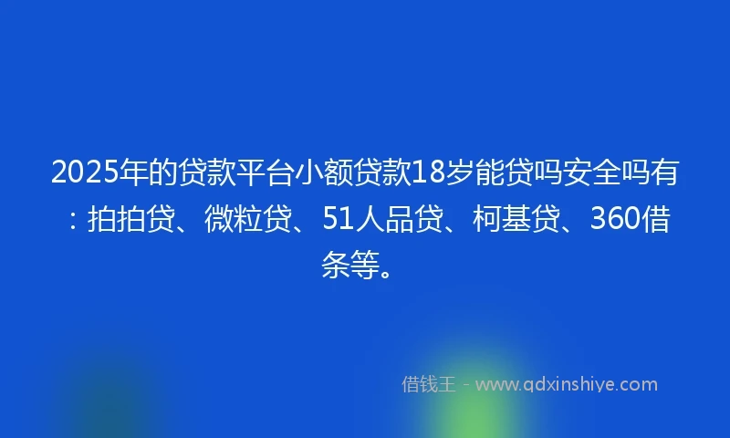2025年的贷款平台小额贷款18岁能贷吗安全吗有：拍拍贷、微粒贷、51人品贷、柯基贷、360借条等。