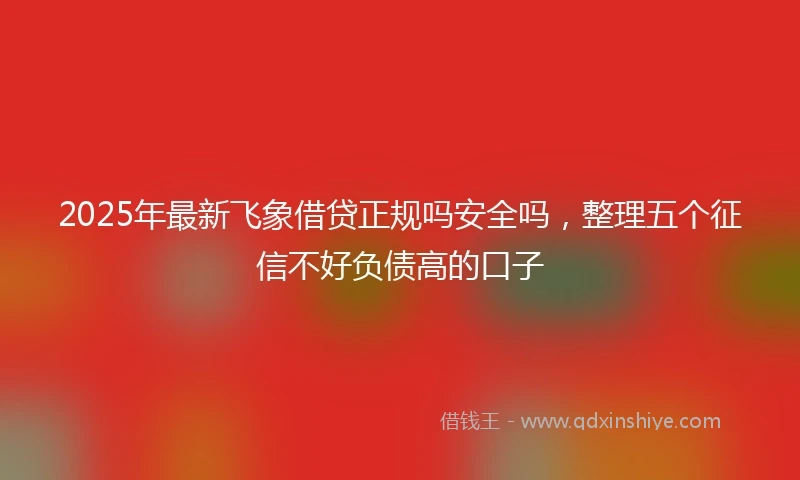 2025年最新飞象借贷正规吗安全吗，整理五个征信不好负债高的口子